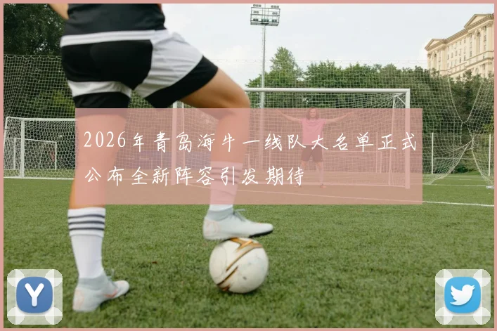 2026年青岛海牛一线队大名单正式公布全新阵容引发期待