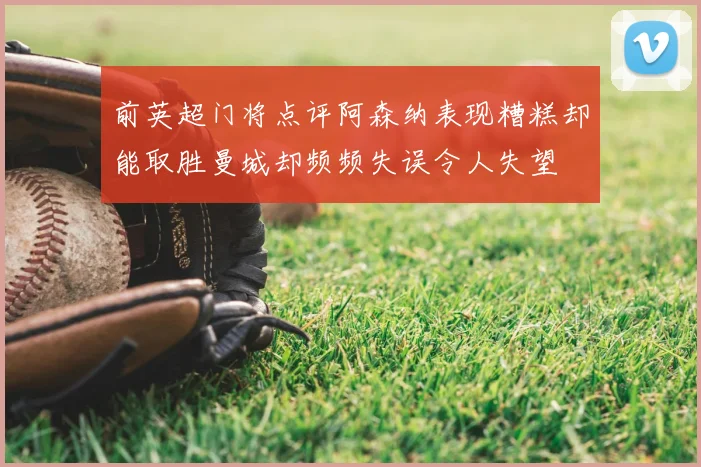 前英超门将点评阿森纳表现糟糕却能取胜曼城却频频失误令人失望
