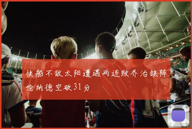 快船不敌太阳遭遇两连败乔治缺阵伦纳德空砍31分