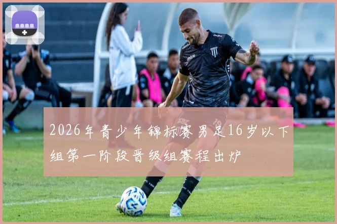 2026年青少年锦标赛男足16岁以下组第一阶段晋级组赛程出炉