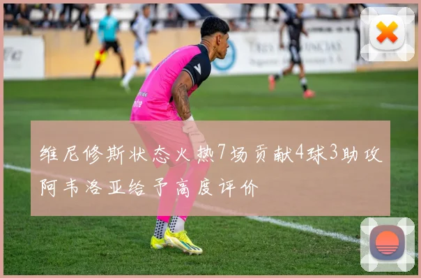 维尼修斯状态火热7场贡献4球3助攻阿韦洛亚给予高度评价