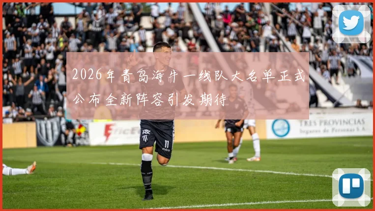 2026年青岛海牛一线队大名单正式公布全新阵容引发期待