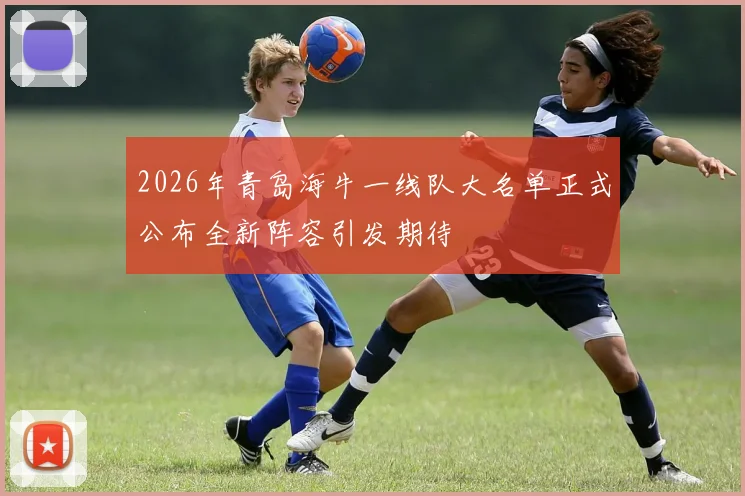 2026年青岛海牛一线队大名单正式公布全新阵容引发期待