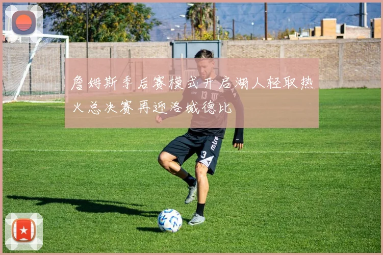 詹姆斯季后赛模式开启湖人轻取热火总决赛再迎洛城德比