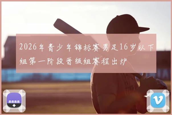 2026年青少年锦标赛男足16岁以下组第一阶段晋级组赛程出炉