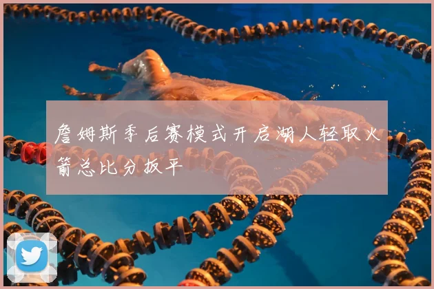 詹姆斯季后赛模式开启湖人轻取火箭总比分扳平