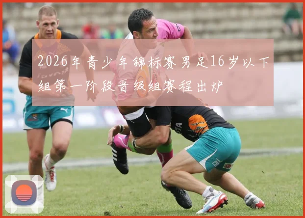 2026年青少年锦标赛男足16岁以下组第一阶段晋级组赛程出炉