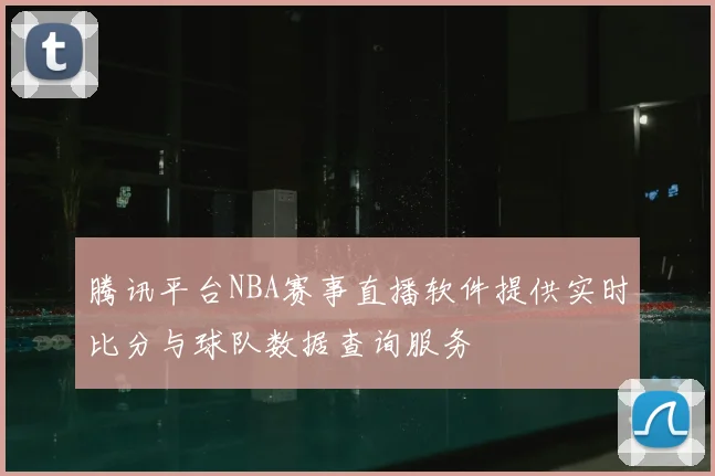 腾讯平台NBA赛事直播软件提供实时比分与球队数据查询服务
