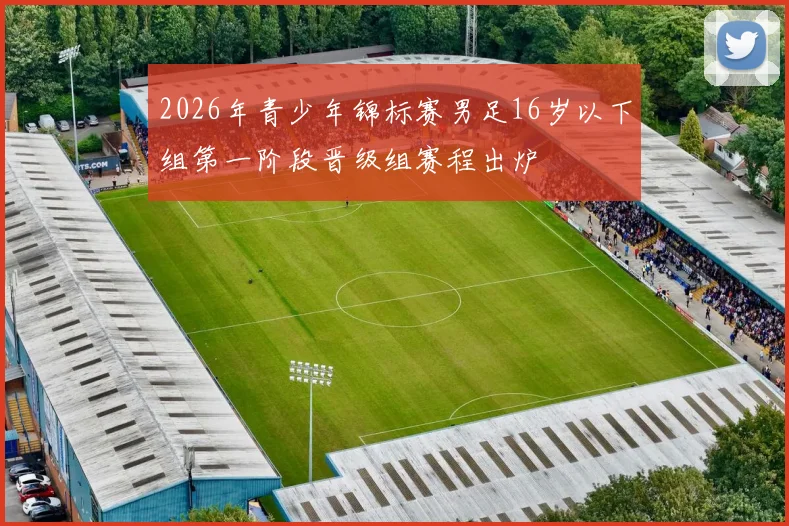 2026年青少年锦标赛男足16岁以下组第一阶段晋级组赛程出炉