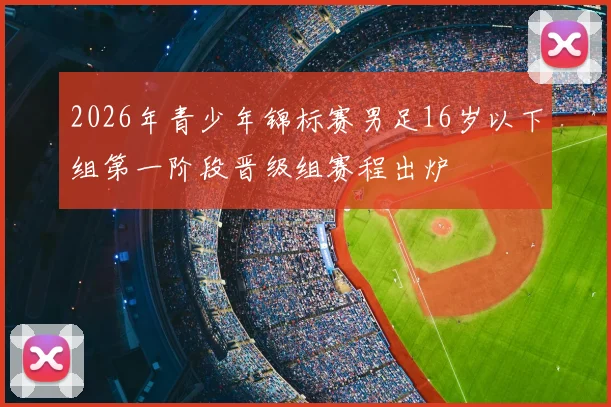 2026年青少年锦标赛男足16岁以下组第一阶段晋级组赛程出炉