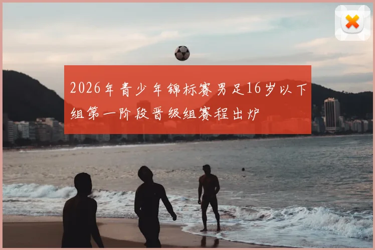 2026年青少年锦标赛男足16岁以下组第一阶段晋级组赛程出炉
