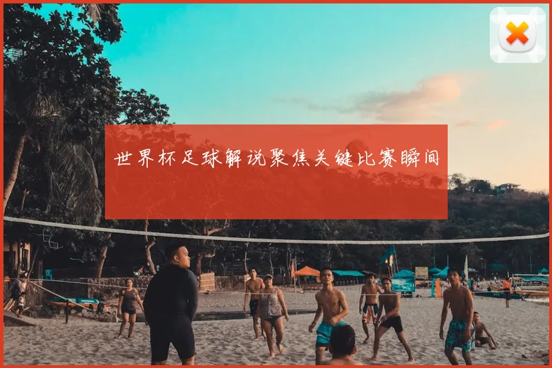 世界杯足球解说聚焦关键比赛瞬间