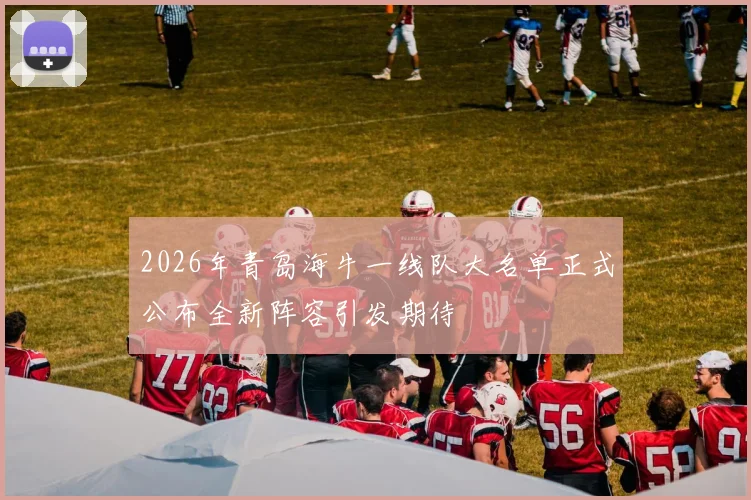 2026年青岛海牛一线队大名单正式公布全新阵容引发期待