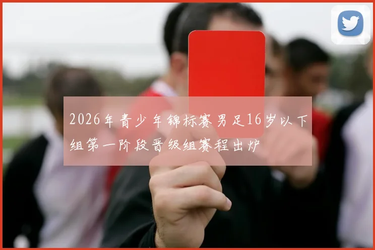 2026年青少年锦标赛男足16岁以下组第一阶段晋级组赛程出炉