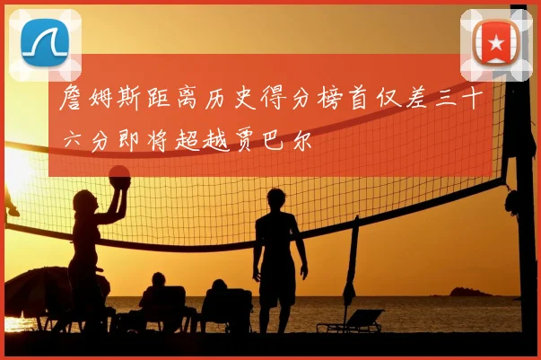 詹姆斯距离历史得分榜首仅差三十六分即将超越贾巴尔