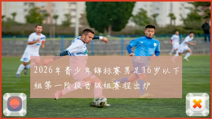 2026年青少年锦标赛男足16岁以下组第一阶段晋级组赛程出炉
