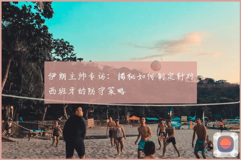 伊朗主帅专访：揭秘如何制定针对西班牙的防守策略