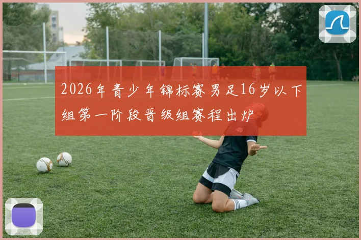 2026年青少年锦标赛男足16岁以下组第一阶段晋级组赛程出炉