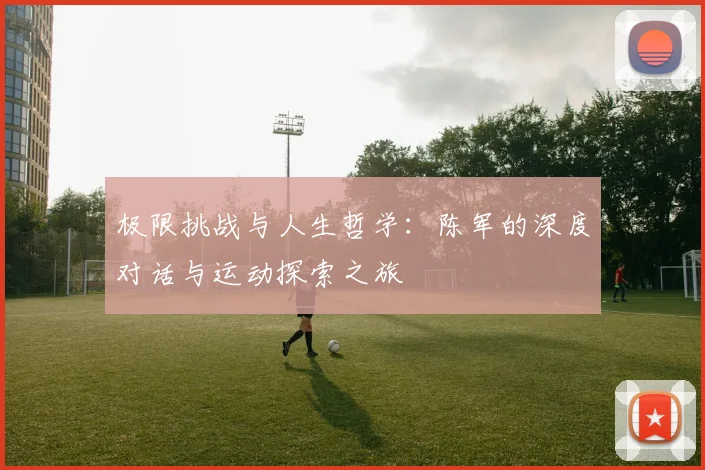 极限挑战与人生哲学：陈军的深度对话与运动探索之旅