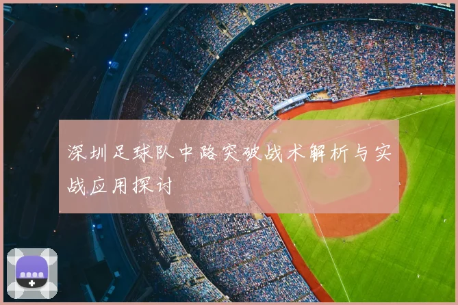 深圳足球队中路突破战术解析与实战应用探讨