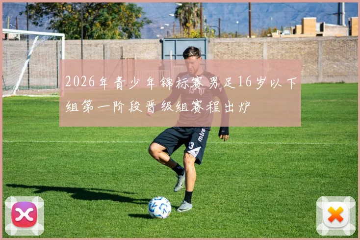 2026年青少年锦标赛男足16岁以下组第一阶段晋级组赛程出炉