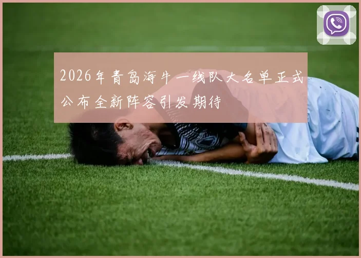 2026年青岛海牛一线队大名单正式公布全新阵容引发期待