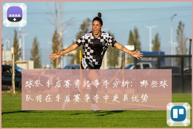 球队季后赛资格争夺分析：哪些球队将在季后赛争夺中更具优势