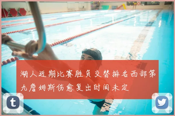 湖人近期比赛胜负交替排名西部第九詹姆斯伤愈复出时间未定