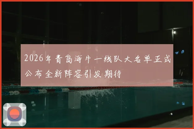 2026年青岛海牛一线队大名单正式公布全新阵容引发期待