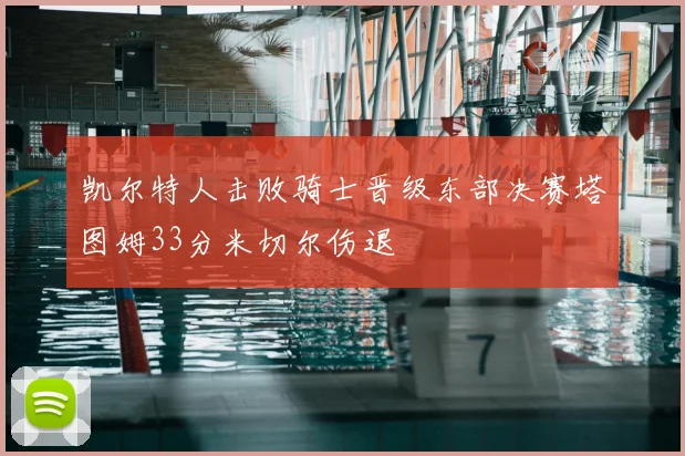 凯尔特人击败骑士晋级东部决赛塔图姆33分米切尔伤退