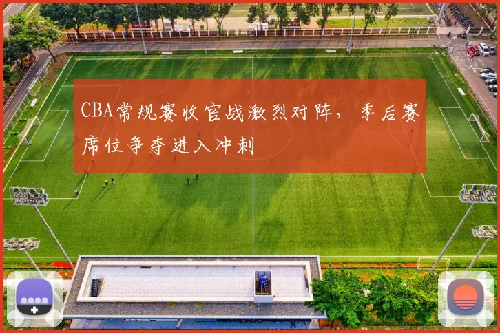 CBA常规赛收官战激烈对阵，季后赛席位争夺进入冲刺