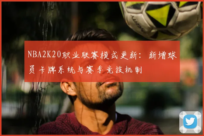 NBA2K20职业联赛模式更新：新增球员卡牌系统与赛季竞技机制