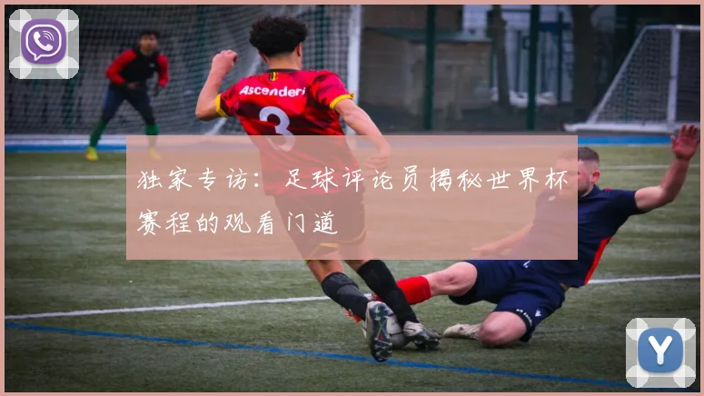 独家专访：足球评论员揭秘世界杯赛程的观看门道