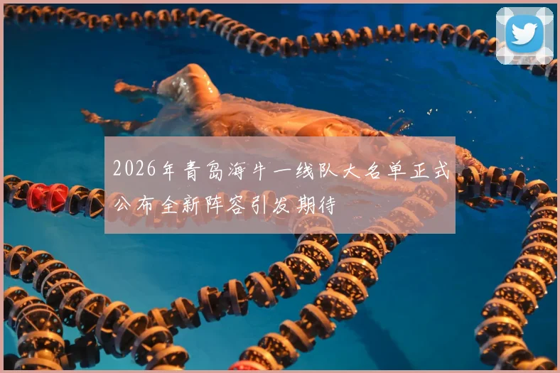2026年青岛海牛一线队大名单正式公布全新阵容引发期待