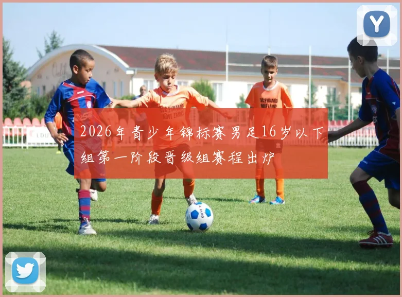 2026年青少年锦标赛男足16岁以下组第一阶段晋级组赛程出炉