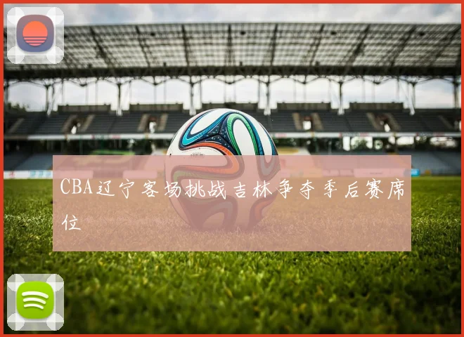 CBA辽宁客场挑战吉林争夺季后赛席位