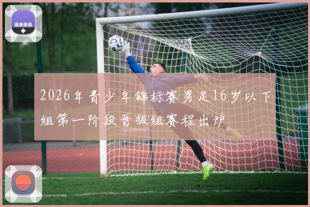 2026年青少年锦标赛男足16岁以下组第一阶段晋级组赛程出炉