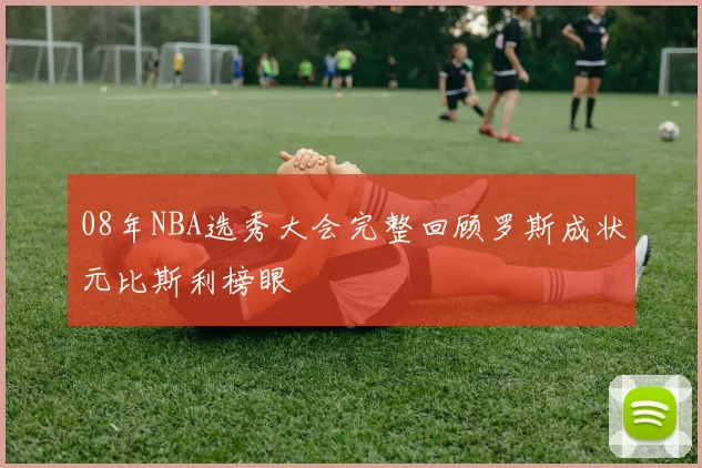 08年NBA选秀大会完整回顾罗斯成状元比斯利榜眼
