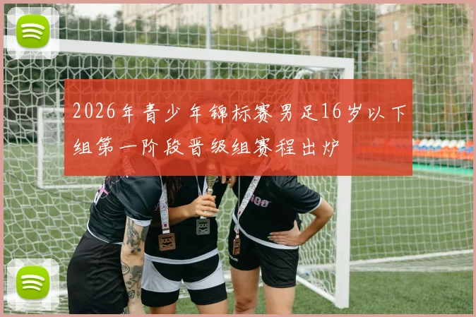 2026年青少年锦标赛男足16岁以下组第一阶段晋级组赛程出炉