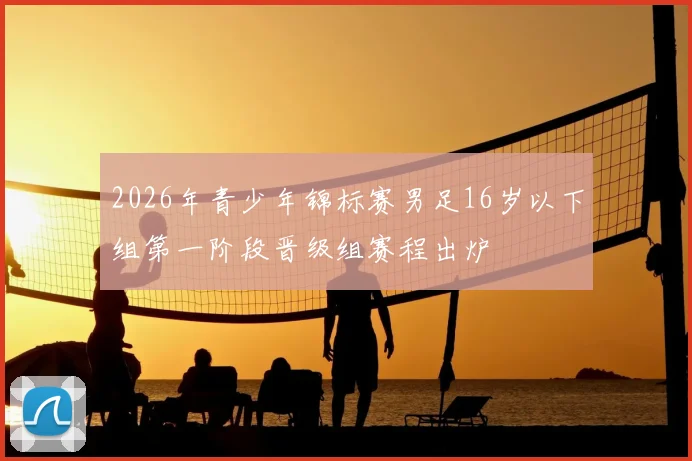 2026年青少年锦标赛男足16岁以下组第一阶段晋级组赛程出炉