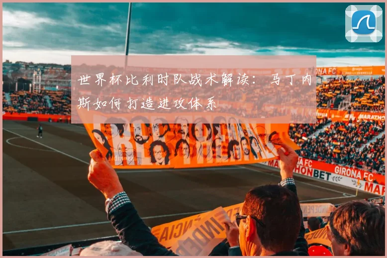 世界杯比利时队战术解读：马丁内斯如何打造进攻体系