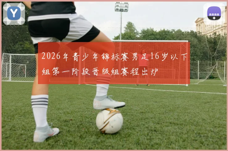 2026年青少年锦标赛男足16岁以下组第一阶段晋级组赛程出炉