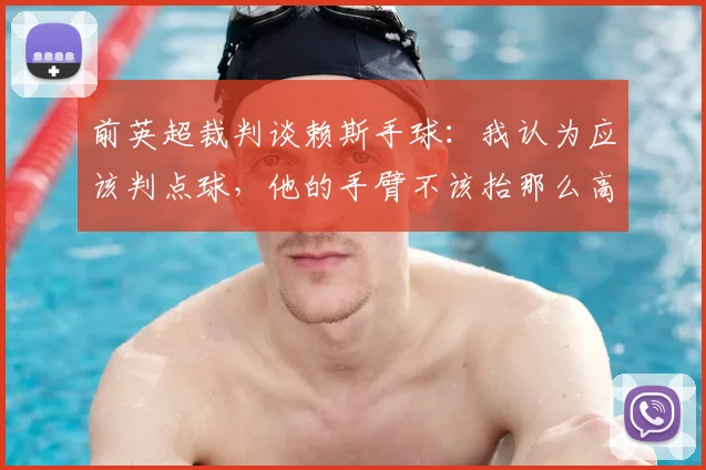 前英超裁判谈赖斯手球:我认为应该判点球,他的手臂不该抬那么高