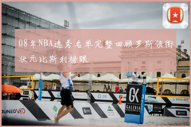 08年NBA选秀名单完整回顾罗斯领衔状元比斯利榜眼