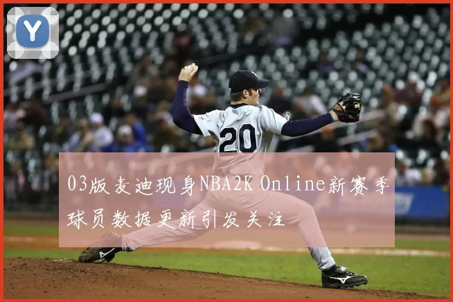 03版麦迪现身NBA2K Online新赛季球员数据更新引发关注