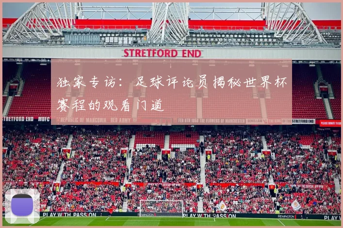 独家专访：足球评论员揭秘世界杯赛程的观看门道