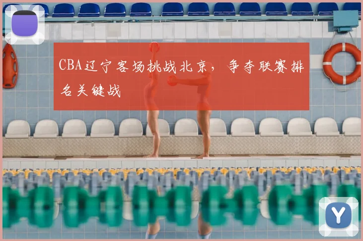 CBA辽宁客场挑战北京，争夺联赛排名关键战