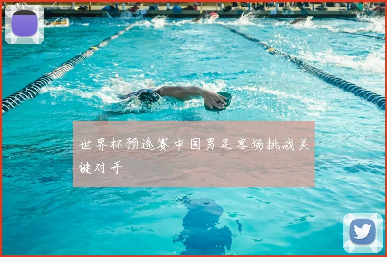 世界杯预选赛中国男足客场挑战关键对手