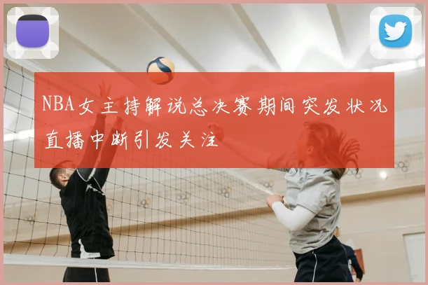 NBA女主持解说总决赛期间突发状况直播中断引发关注