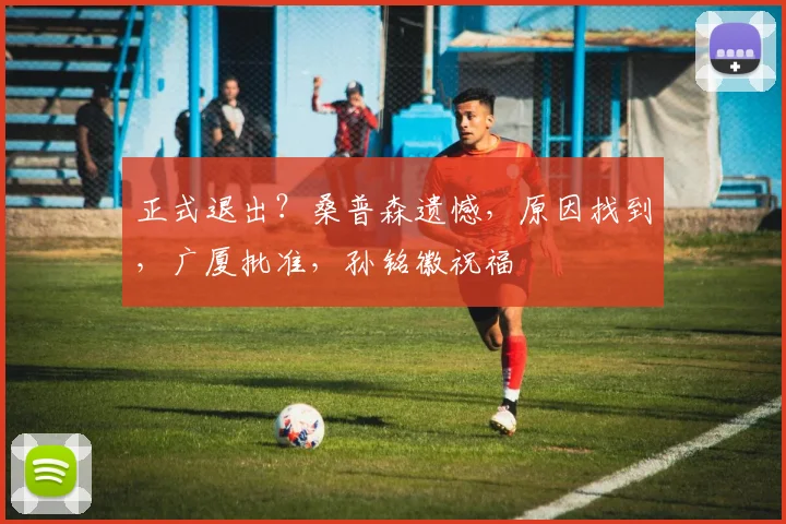 正式退出？桑普森遗憾，原因找到，广厦批准，孙铭徽祝福